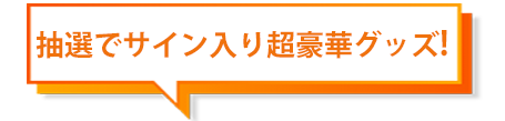 抽選でサイン入超豪華グッズ